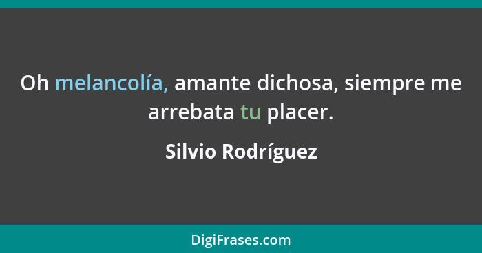 Oh melancolía, amante dichosa, siempre me arrebata tu placer.... - Silvio Rodríguez