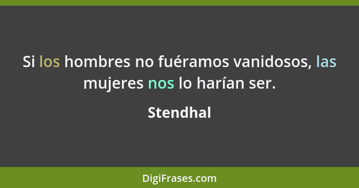 Si los hombres no fuéramos vanidosos, las mujeres nos lo harían ser.... - Stendhal