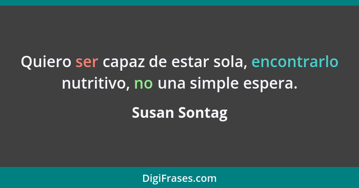 Quiero ser capaz de estar sola, encontrarlo nutritivo, no una simple espera.... - Susan Sontag