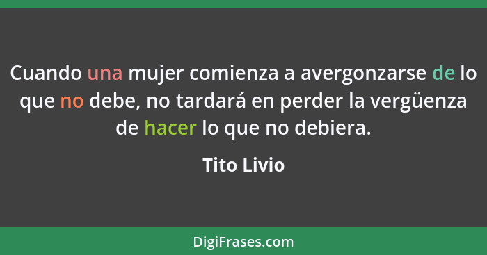 Cuando una mujer comienza a avergonzarse de lo que no debe, no tardará en perder la vergüenza de hacer lo que no debiera.... - Tito Livio