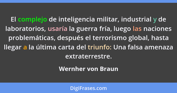 El complejo de inteligencia militar, industrial y de laboratorios, usaría la guerra fría, luego las naciones problemáticas, despué... - Wernher von Braun