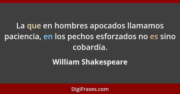 La que en hombres apocados llamamos paciencia, en los pechos esforzados no es sino cobardía.... - William Shakespeare