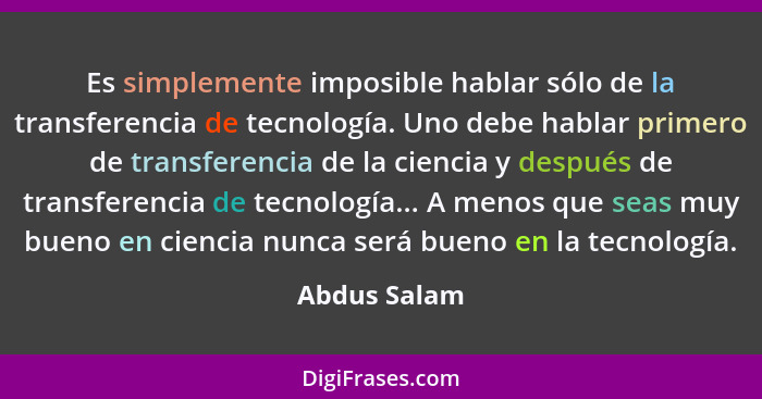 Es simplemente imposible hablar sólo de la transferencia de tecnología. Uno debe hablar primero de transferencia de la ciencia y después... - Abdus Salam