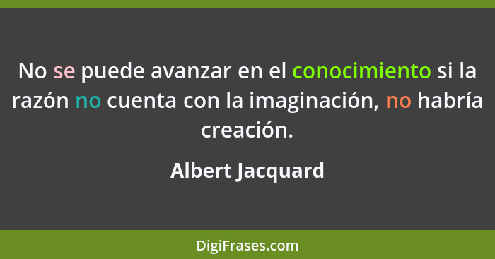 No se puede avanzar en el conocimiento si la razón no cuenta con la imaginación, no habría creación.... - Albert Jacquard