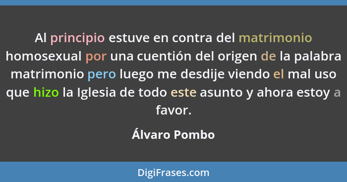 Al principio estuve en contra del matrimonio homosexual por una cuentión del origen de la palabra matrimonio pero luego me desdije vien... - Álvaro Pombo