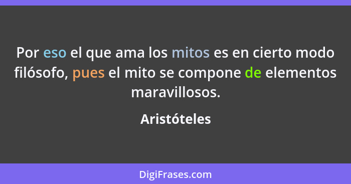 Por eso el que ama los mitos es en cierto modo filósofo, pues el mito se compone de elementos maravillosos.... - Aristóteles