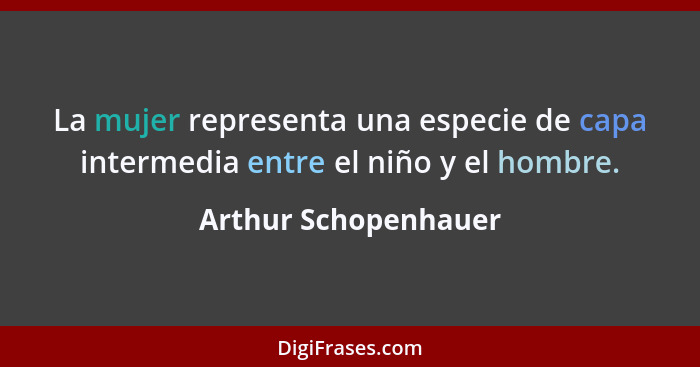 La mujer representa una especie de capa intermedia entre el niño y el hombre.... - Arthur Schopenhauer