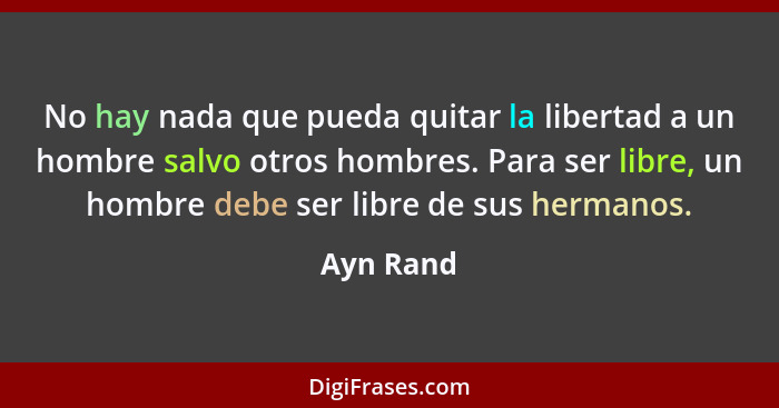 No hay nada que pueda quitar la libertad a un hombre salvo otros hombres. Para ser libre, un hombre debe ser libre de sus hermanos.... - Ayn Rand