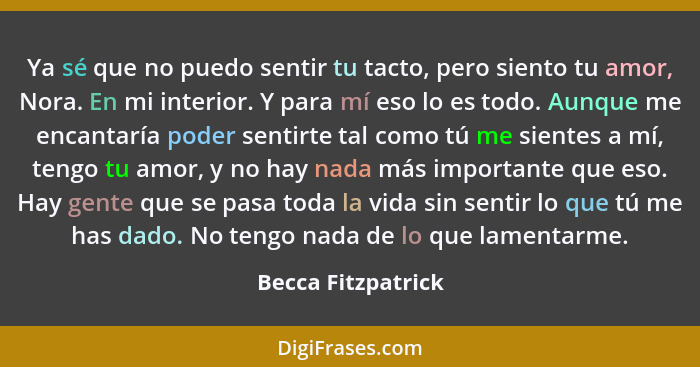 Ya sé que no puedo sentir tu tacto, pero siento tu amor, Nora. En mi interior. Y para mí eso lo es todo. Aunque me encantaría pode... - Becca Fitzpatrick