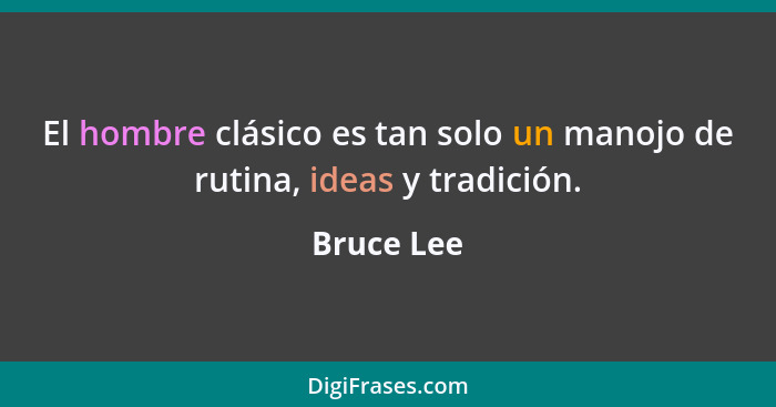 El hombre clásico es tan solo un manojo de rutina, ideas y tradición.... - Bruce Lee