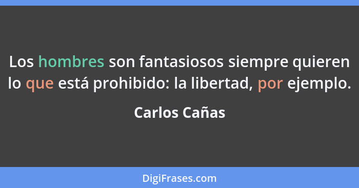 Los hombres son fantasiosos siempre quieren lo que está prohibido: la libertad, por ejemplo.... - Carlos Cañas