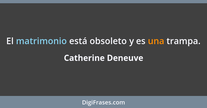 El matrimonio está obsoleto y es una trampa.... - Catherine Deneuve