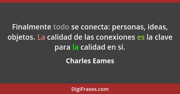 Finalmente todo se conecta: personas, ideas, objetos. La calidad de las conexiones es la clave para la calidad en sí.... - Charles Eames