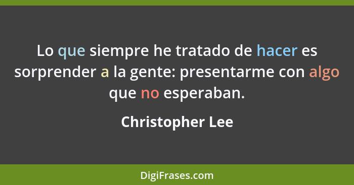 Lo que siempre he tratado de hacer es sorprender a la gente: presentarme con algo que no esperaban.... - Christopher Lee