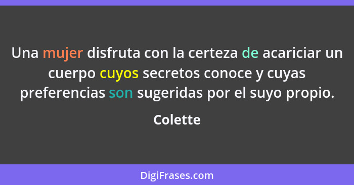 Una mujer disfruta con la certeza de acariciar un cuerpo cuyos secretos conoce y cuyas preferencias son sugeridas por el suyo propio.... - Colette