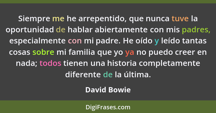 Siempre me he arrepentido, que nunca tuve la oportunidad de hablar abiertamente con mis padres, especialmente con mi padre. He oído y le... - David Bowie
