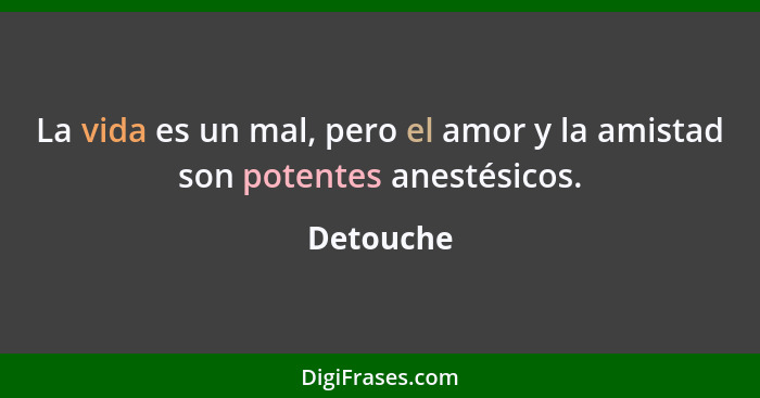 La vida es un mal, pero el amor y la amistad son potentes anestésicos.... - Detouche