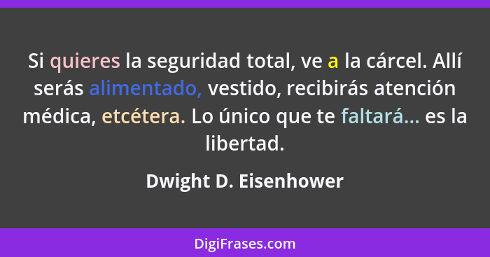 Si quieres la seguridad total, ve a la cárcel. Allí serás alimentado, vestido, recibirás atención médica, etcétera. Lo único qu... - Dwight D. Eisenhower