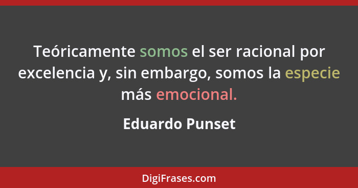 Teóricamente somos el ser racional por excelencia y, sin embargo, somos la especie más emocional.... - Eduardo Punset
