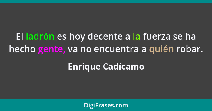 El ladrón es hoy decente a la fuerza se ha hecho gente, va no encuentra a quién robar.... - Enrique Cadícamo