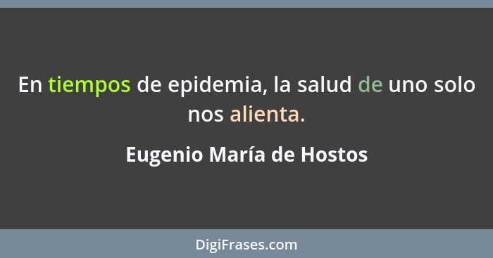 En tiempos de epidemia, la salud de uno solo nos alienta.... - Eugenio María de Hostos