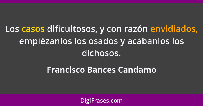 Los casos dificultosos, y con razón envidiados, empiézanlos los osados y acábanlos los dichosos.... - Francisco Bances Candamo