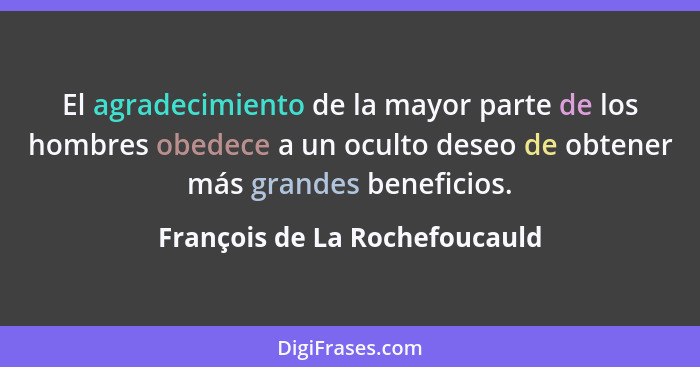 El agradecimiento de la mayor parte de los hombres obedece a un oculto deseo de obtener más grandes beneficios.... - François de La Rochefoucauld