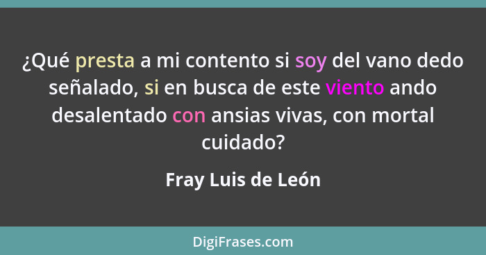 ¿Qué presta a mi contento si soy del vano dedo señalado, si en busca de este viento ando desalentado con ansias vivas, con mortal... - Fray Luis de León