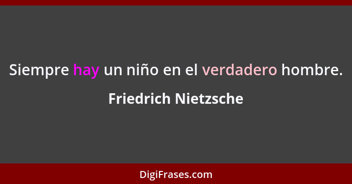 Siempre hay un niño en el verdadero hombre.... - Friedrich Nietzsche