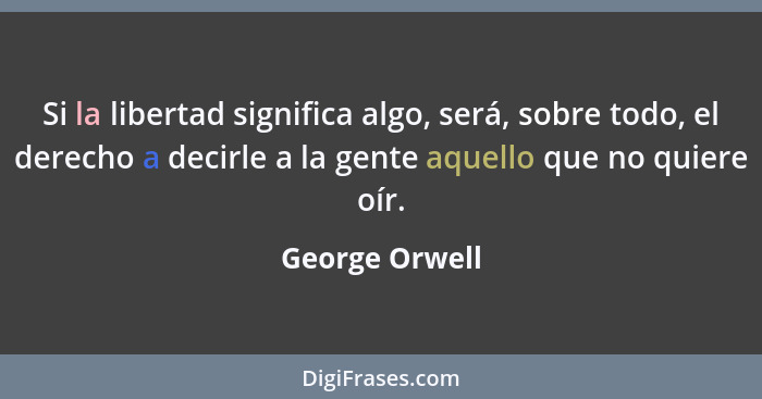 Si la libertad significa algo, será, sobre todo, el derecho a decirle a la gente aquello que no quiere oír.... - George Orwell