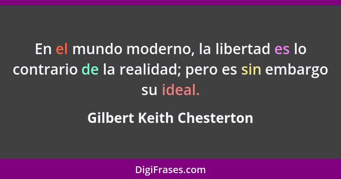 En el mundo moderno, la libertad es lo contrario de la realidad; pero es sin embargo su ideal.... - Gilbert Keith Chesterton