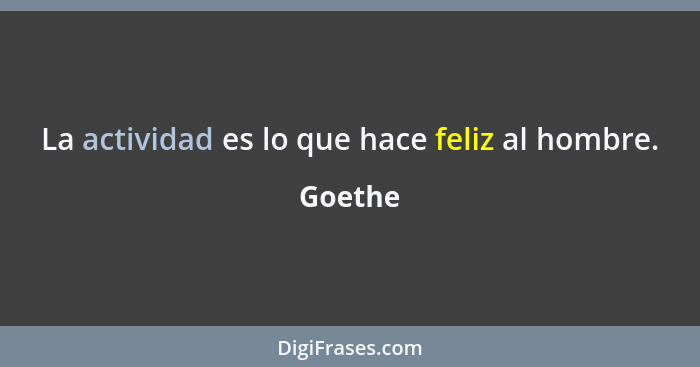 La actividad es lo que hace feliz al hombre.... - Goethe