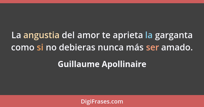 La angustia del amor te aprieta la garganta como si no debieras nunca más ser amado.... - Guillaume Apollinaire