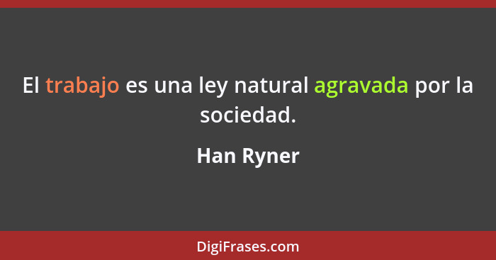 El trabajo es una ley natural agravada por la sociedad.... - Han Ryner