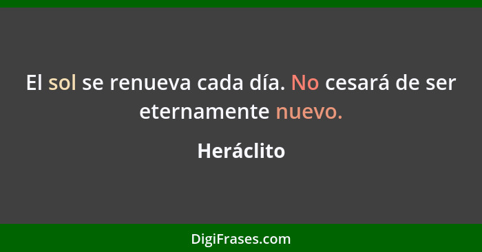 El sol se renueva cada día. No cesará de ser eternamente nuevo.... - Heráclito