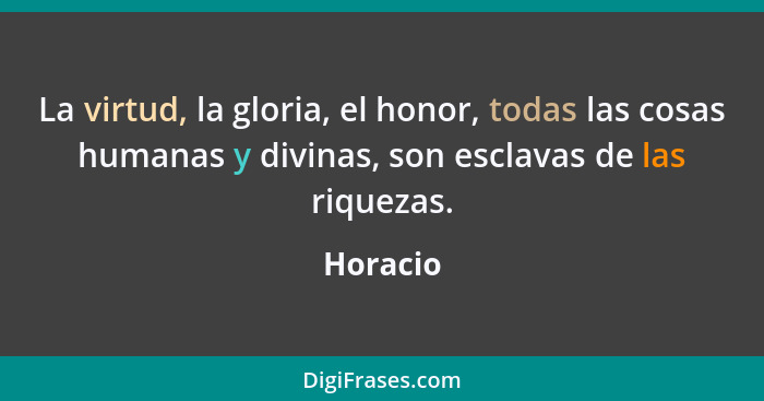 La virtud, la gloria, el honor, todas las cosas humanas y divinas, son esclavas de las riquezas.... - Horacio