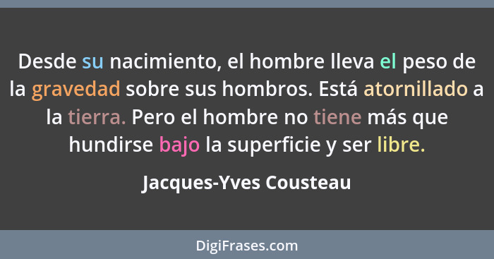 Desde su nacimiento, el hombre lleva el peso de la gravedad sobre sus hombros. Está atornillado a la tierra. Pero el hombre no... - Jacques-Yves Cousteau