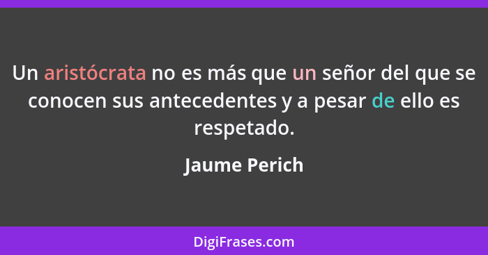 Un aristócrata no es más que un señor del que se conocen sus antecedentes y a pesar de ello es respetado.... - Jaume Perich