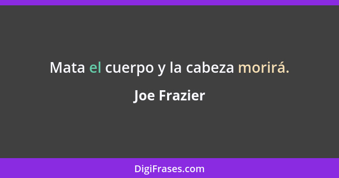 Mata el cuerpo y la cabeza morirá.... - Joe Frazier