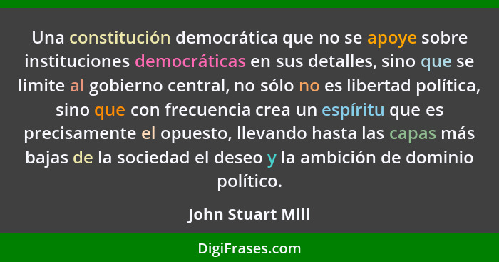 Una constitución democrática que no se apoye sobre instituciones democráticas en sus detalles, sino que se limite al gobierno centr... - John Stuart Mill