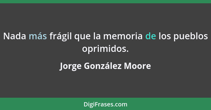 Nada más frágil que la memoria de los pueblos oprimidos.... - Jorge González Moore