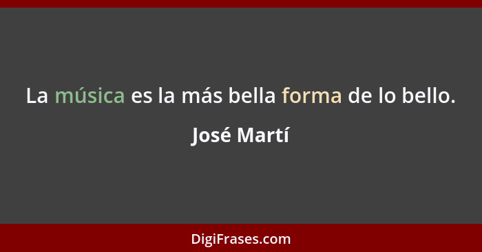 La música es la más bella forma de lo bello.... - José Martí