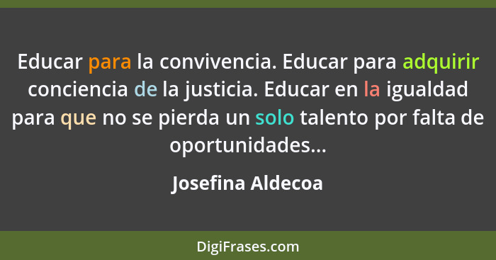 Educar para la convivencia. Educar para adquirir conciencia de la justicia. Educar en la igualdad para que no se pierda un solo tal... - Josefina Aldecoa