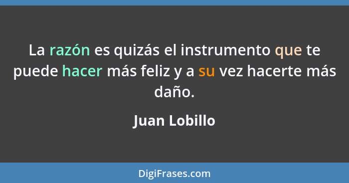 La razón es quizás el instrumento que te puede hacer más feliz y a su vez hacerte más daño.... - Juan Lobillo