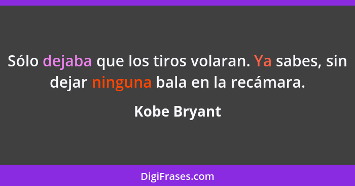 Sólo dejaba que los tiros volaran. Ya sabes, sin dejar ninguna bala en la recámara.... - Kobe Bryant