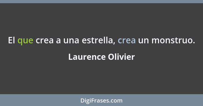 El que crea a una estrella, crea un monstruo.... - Laurence Olivier