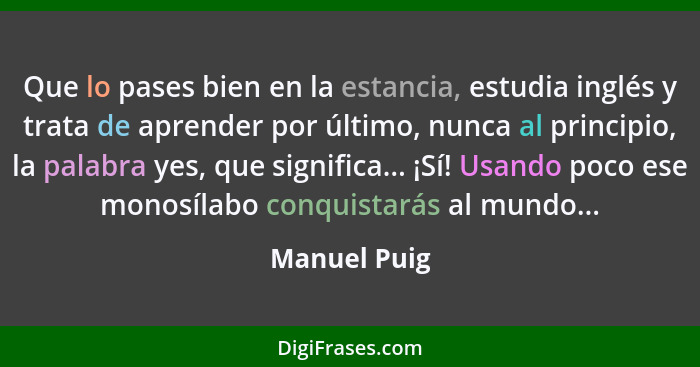 Que lo pases bien en la estancia, estudia inglés y trata de aprender por último, nunca al principio, la palabra yes, que significa... ¡S... - Manuel Puig