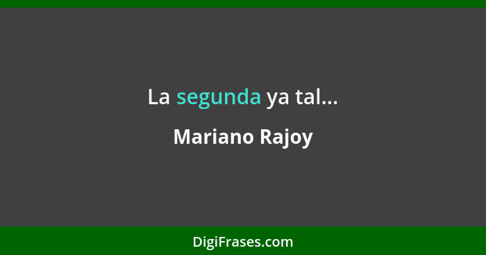 La segunda ya tal...... - Mariano Rajoy