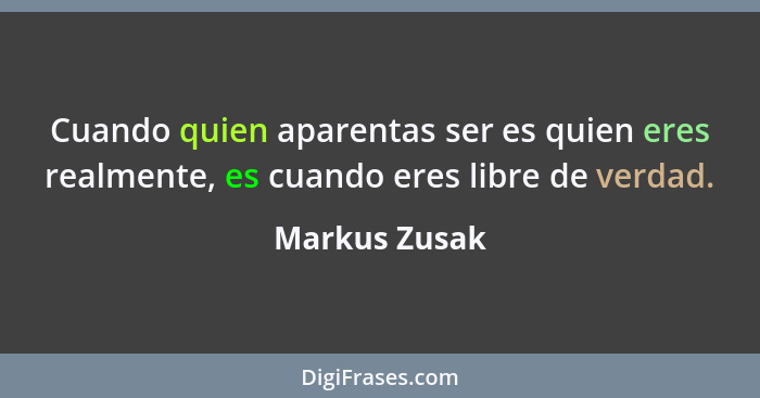 Cuando quien aparentas ser es quien eres realmente, es cuando eres libre de verdad.... - Markus Zusak