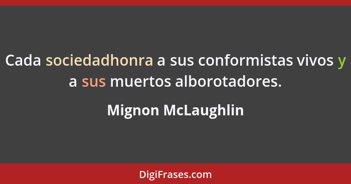 Cada sociedadhonra a sus conformistas vivos y a sus muertos alborotadores.... - Mignon McLaughlin